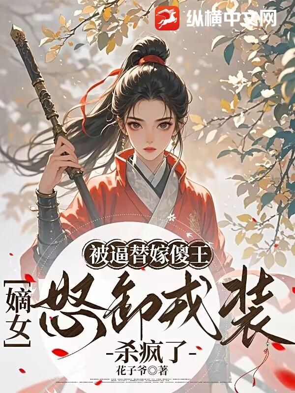  被逼替嫁傻王，嫡女怒卸戎装杀疯了